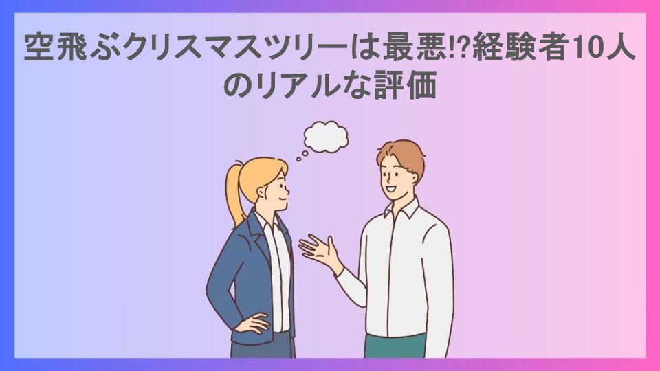 空飛ぶクリスマスツリーは最悪!?経験者10人のリアルな評価